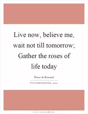 Live now, believe me, wait not till tomorrow; Gather the roses of life today Picture Quote #1