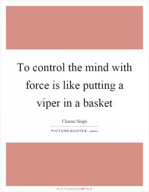 To control the mind with force is like putting a viper in a basket Picture Quote #1