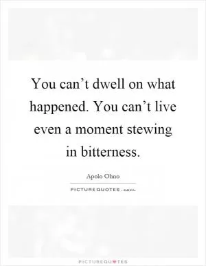 You can’t dwell on what happened. You can’t live even a moment stewing in bitterness Picture Quote #1