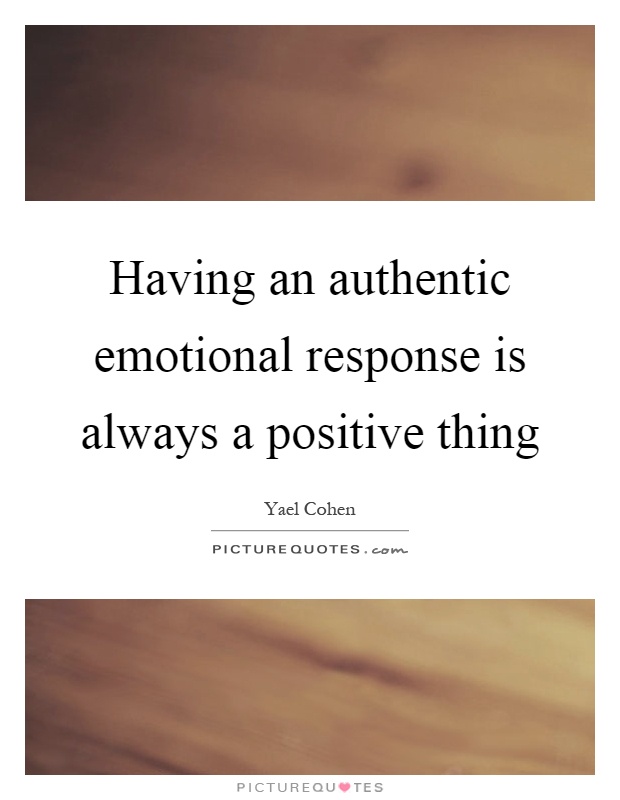 Having an authentic emotional response is always a positive thing Picture Quote #1