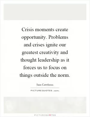 Crisis moments create opportunity. Problems and crises ignite our greatest creativity and thought leadership as it forces us to focus on things outside the norm Picture Quote #1