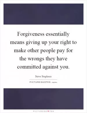 Forgiveness essentially means giving up your right to make other people pay for the wrongs they have committed against you Picture Quote #1