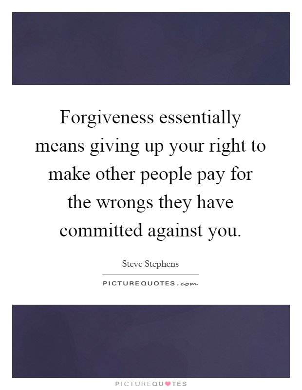 Forgiveness essentially means giving up your right to make other people pay for the wrongs they have committed against you Picture Quote #1
