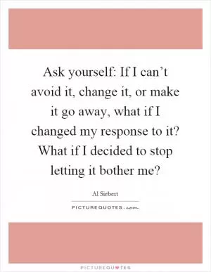 Ask yourself: If I can’t avoid it, change it, or make it go away, what if I changed my response to it? What if I decided to stop letting it bother me? Picture Quote #1