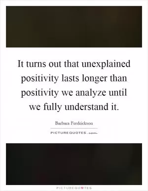 It turns out that unexplained positivity lasts longer than positivity we analyze until we fully understand it Picture Quote #1