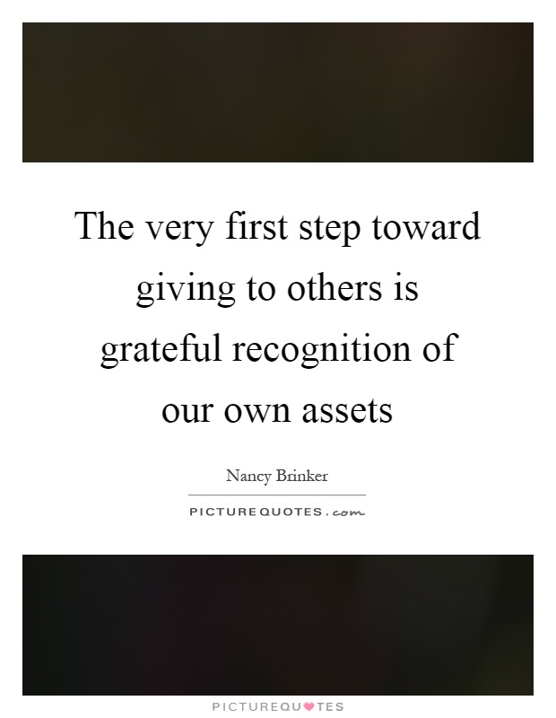 The very first step toward giving to others is grateful recognition of our own assets Picture Quote #1
