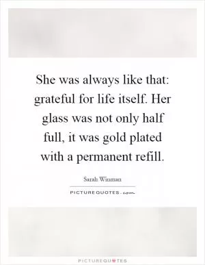 She was always like that: grateful for life itself. Her glass was not only half full, it was gold plated with a permanent refill Picture Quote #1
