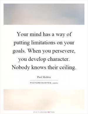 Your mind has a way of putting limitations on your goals. When you persevere, you develop character. Nobody knows their ceiling Picture Quote #1