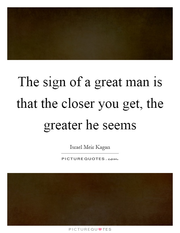 The sign of a great man is that the closer you get, the greater he seems Picture Quote #1