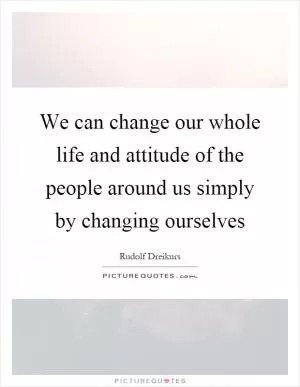 We can change our whole life and attitude of the people around us simply by changing ourselves Picture Quote #1