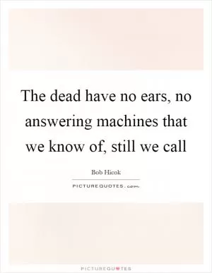 The dead have no ears, no answering machines that we know of, still we call Picture Quote #1
