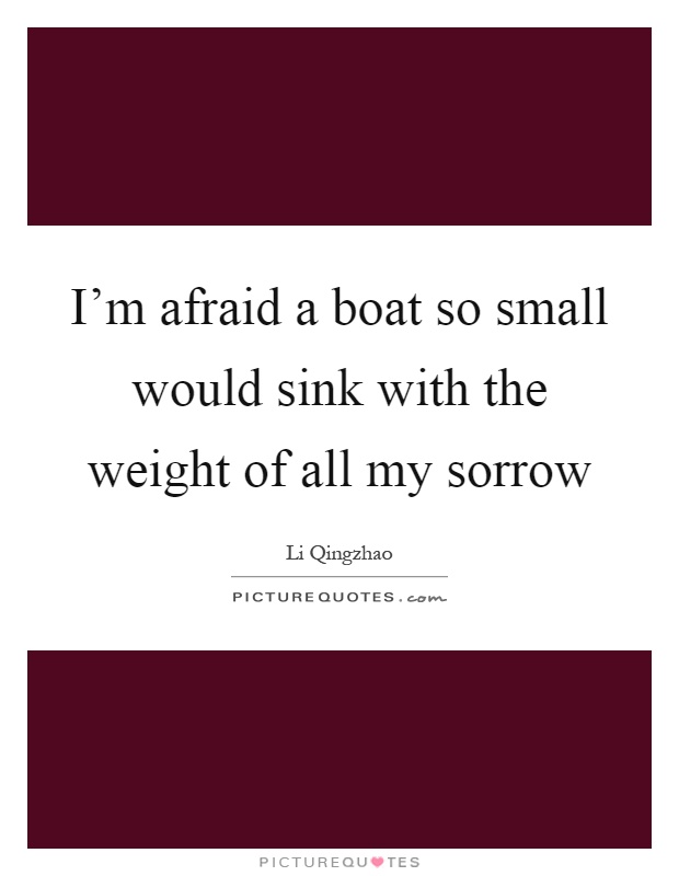 I'm afraid a boat so small would sink with the weight of all my sorrow Picture Quote #1