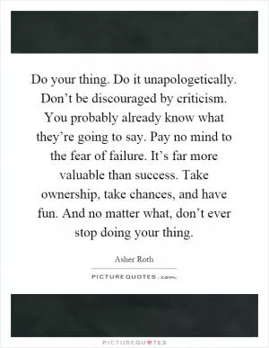 Do your thing. Do it unapologetically. Don’t be discouraged by criticism. You probably already know what they’re going to say. Pay no mind to the fear of failure. It’s far more valuable than success. Take ownership, take chances, and have fun. And no matter what, don’t ever stop doing your thing Picture Quote #1