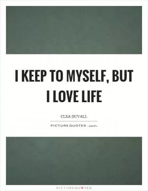 I keep to myself, but I love life Picture Quote #1