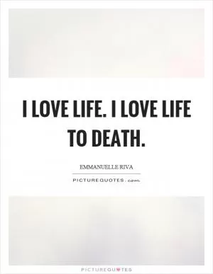 I love life. I love life to death Picture Quote #1