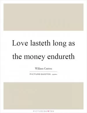Love lasteth long as the money endureth Picture Quote #1