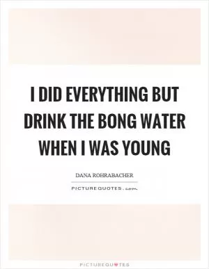 I did everything but drink the bong water when I was young Picture Quote #1