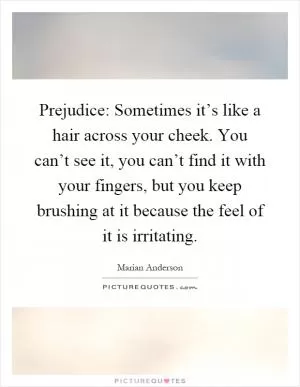 Prejudice: Sometimes it’s like a hair across your cheek. You can’t see it, you can’t find it with your fingers, but you keep brushing at it because the feel of it is irritating Picture Quote #1