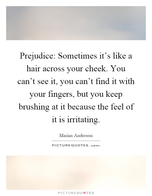 Prejudice: Sometimes it's like a hair across your cheek. You can't see it, you can't find it with your fingers, but you keep brushing at it because the feel of it is irritating Picture Quote #1