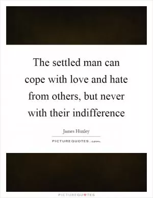 The settled man can cope with love and hate from others, but never with their indifference Picture Quote #1