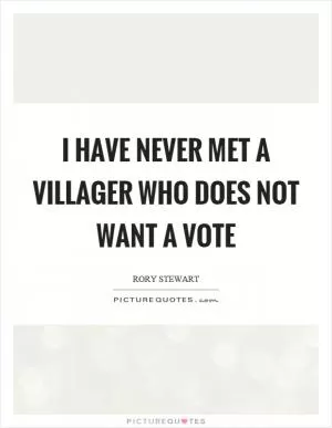 I have never met a villager who does not want a vote Picture Quote #1