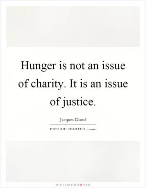 Hunger is not an issue of charity. It is an issue of justice Picture Quote #1