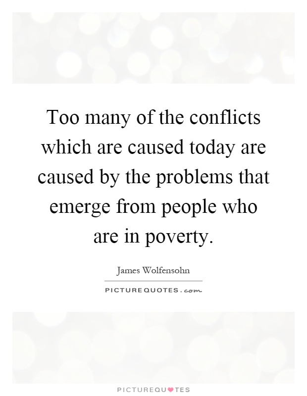 Too many of the conflicts which are caused today are caused by the problems that emerge from people who are in poverty Picture Quote #1