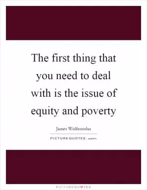 The first thing that you need to deal with is the issue of equity and poverty Picture Quote #1