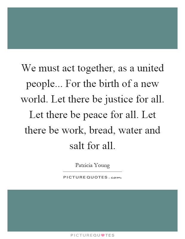 We must act together, as a united people... For the birth of a new world. Let there be justice for all. Let there be peace for all. Let there be work, bread, water and salt for all Picture Quote #1
