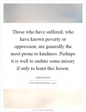 Those who have suffered, who have known poverty or oppression, are generally the most prone to kindness. Perhaps it is well to endure some misery if only to learn this lesson Picture Quote #1