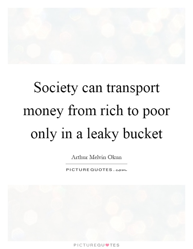 Society can transport money from rich to poor only in a leaky bucket Picture Quote #1