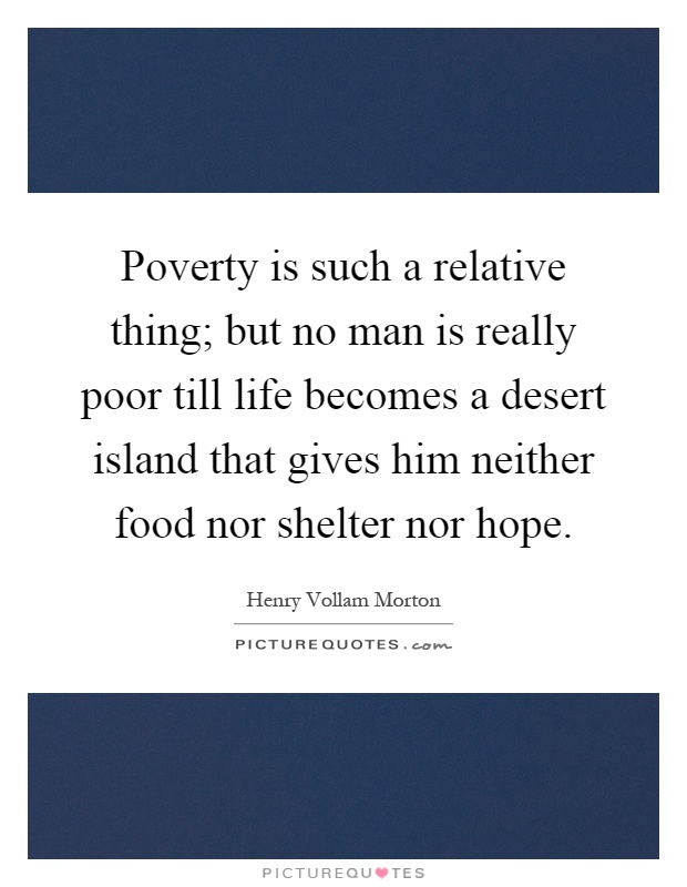 Poverty is such a relative thing; but no man is really poor till life becomes a desert island that gives him neither food nor shelter nor hope Picture Quote #1