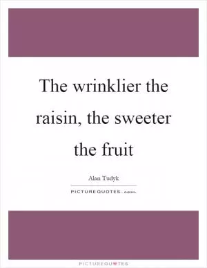 The wrinklier the raisin, the sweeter the fruit Picture Quote #1