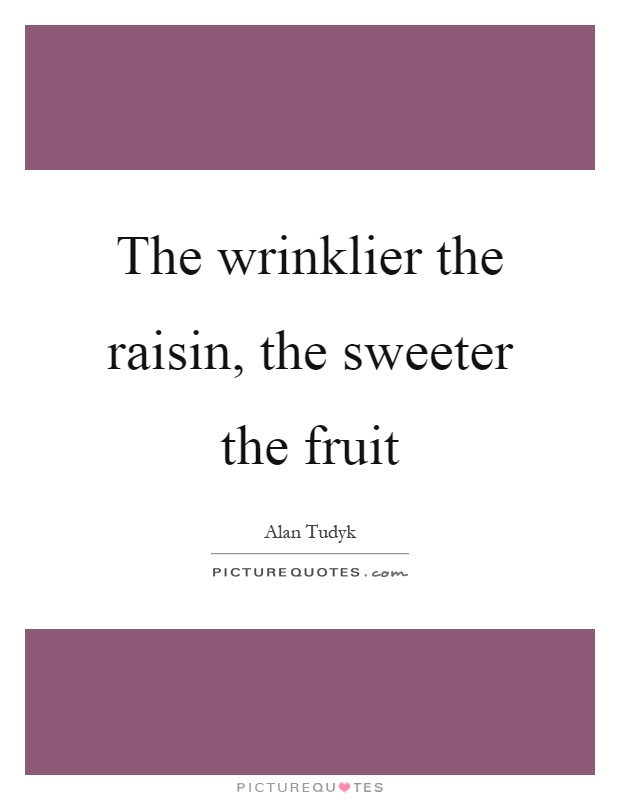 The wrinklier the raisin, the sweeter the fruit Picture Quote #1