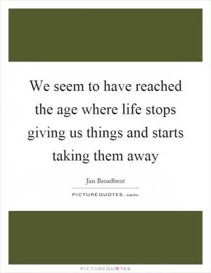 We seem to have reached the age where life stops giving us things and starts taking them away Picture Quote #1