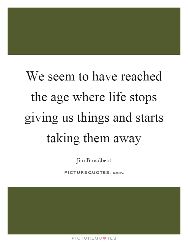 We seem to have reached the age where life stops giving us things and starts taking them away Picture Quote #1