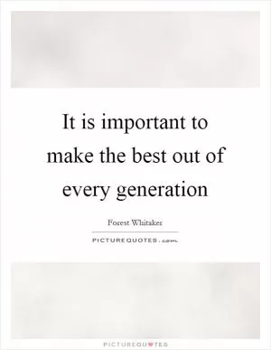 It is important to make the best out of every generation Picture Quote #1