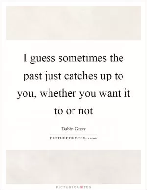 I guess sometimes the past just catches up to you, whether you want it to or not Picture Quote #1