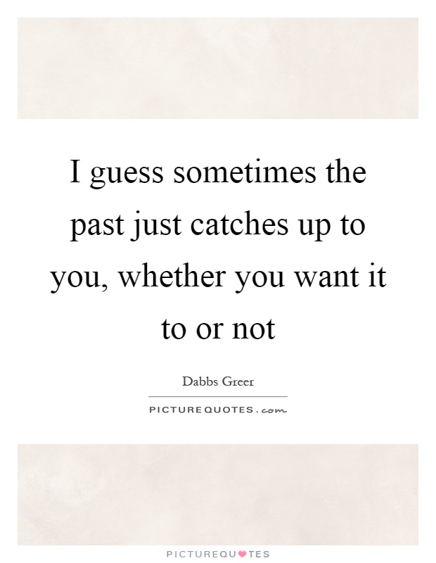I guess sometimes the past just catches up to you, whether you want it to or not Picture Quote #1