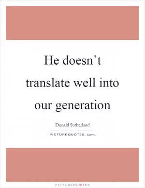He doesn’t translate well into our generation Picture Quote #1