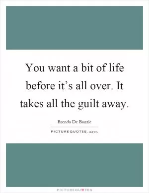 You want a bit of life before it’s all over. It takes all the guilt away Picture Quote #1