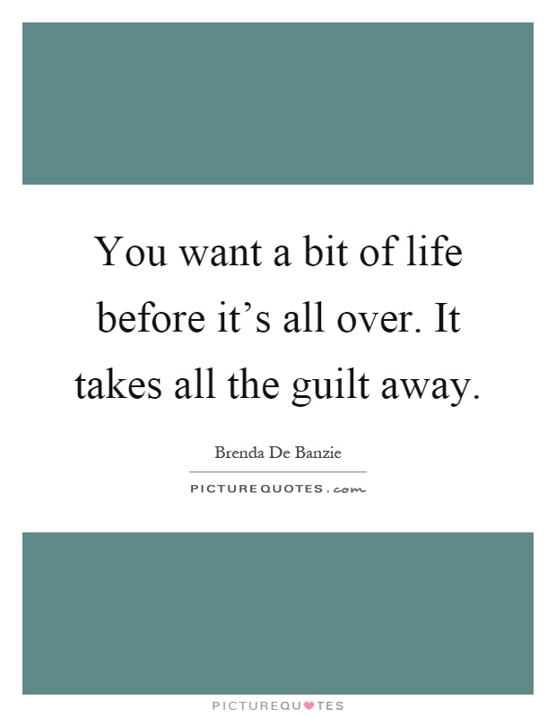 You want a bit of life before it's all over. It takes all the guilt away Picture Quote #1