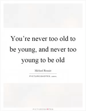You’re never too old to be young, and never too young to be old Picture Quote #1