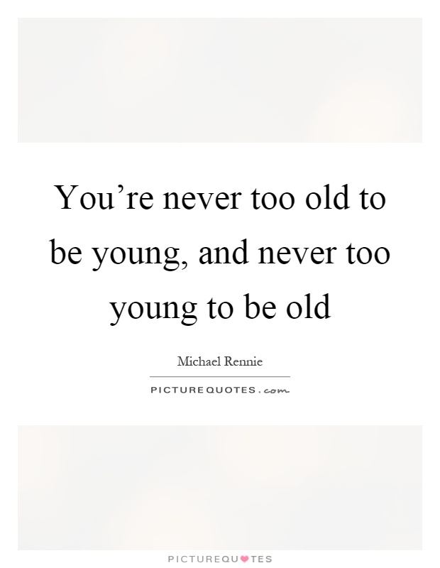 You're never too old to be young, and never too young to be old Picture Quote #1