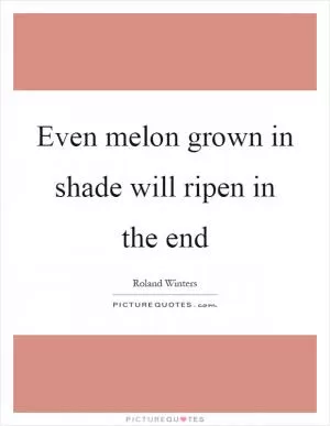 Even melon grown in shade will ripen in the end Picture Quote #1