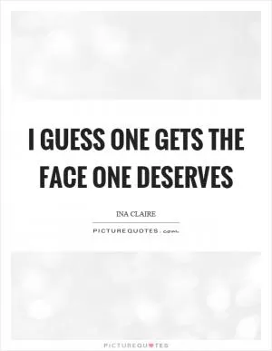 I guess one gets the face one deserves Picture Quote #1