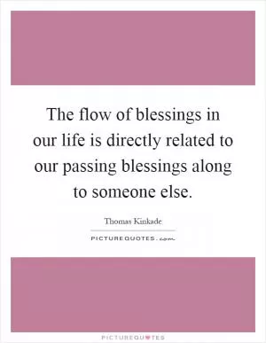 The flow of blessings in our life is directly related to our passing blessings along to someone else Picture Quote #1