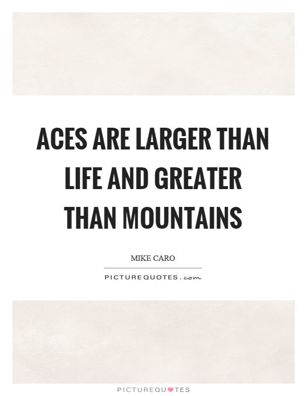 Aces are larger than life and greater than mountains Picture Quote #1
