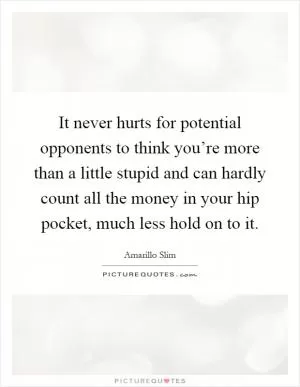 It never hurts for potential opponents to think you’re more than a little stupid and can hardly count all the money in your hip pocket, much less hold on to it Picture Quote #1