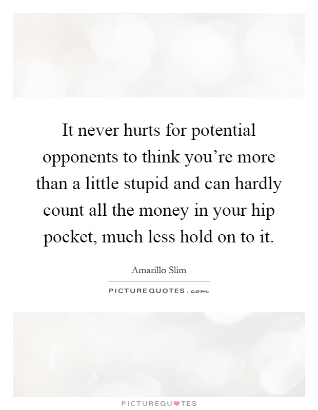It never hurts for potential opponents to think you're more than a little stupid and can hardly count all the money in your hip pocket, much less hold on to it Picture Quote #1